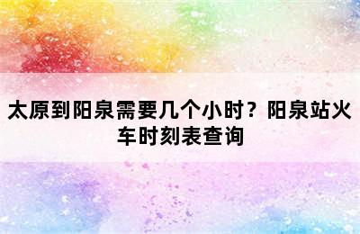 太原到阳泉需要几个小时？阳泉站火车时刻表查询