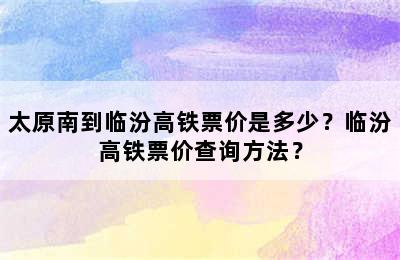 太原南到临汾高铁票价是多少？临汾高铁票价查询方法？