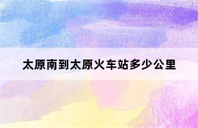 太原南到太原火车站多少公里