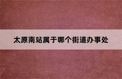 太原南站属于哪个街道办事处