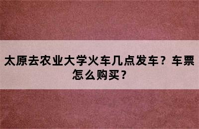 太原去农业大学火车几点发车？车票怎么购买？