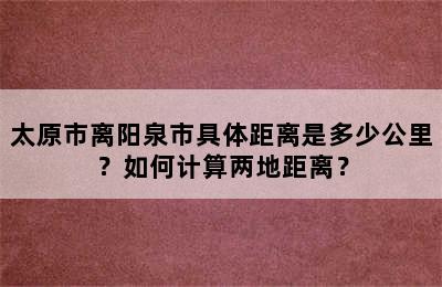太原市离阳泉市具体距离是多少公里？如何计算两地距离？
