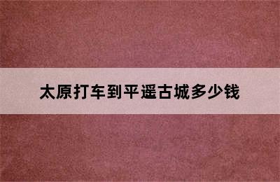 太原打车到平遥古城多少钱