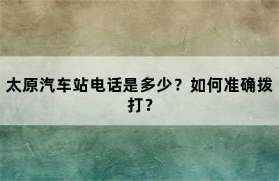 太原汽车站电话是多少？如何准确拨打？