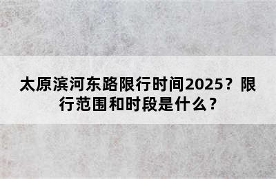 太原滨河东路限行时间2025？限行范围和时段是什么？