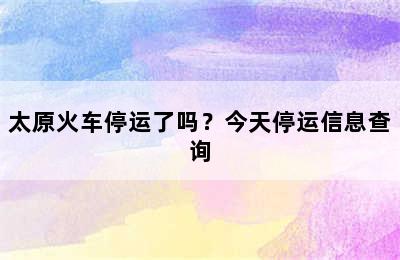 太原火车停运了吗？今天停运信息查询
