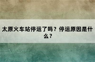 太原火车站停运了吗？停运原因是什么？