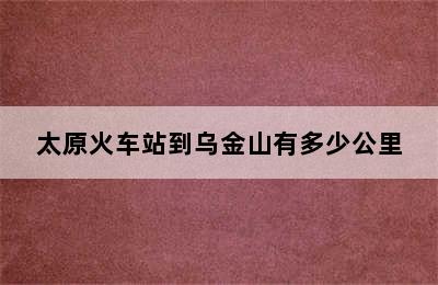 太原火车站到乌金山有多少公里