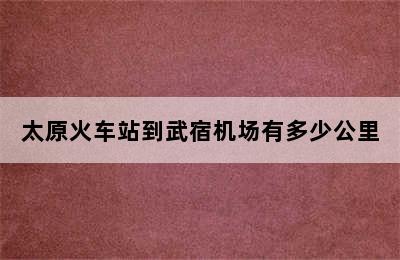 太原火车站到武宿机场有多少公里