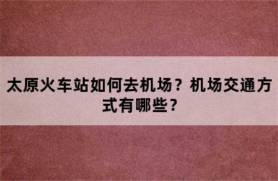 太原火车站如何去机场？机场交通方式有哪些？
