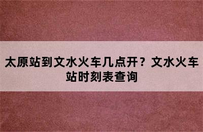 太原站到文水火车几点开？文水火车站时刻表查询