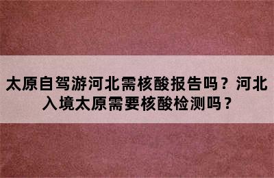 太原自驾游河北需核酸报告吗？河北入境太原需要核酸检测吗？