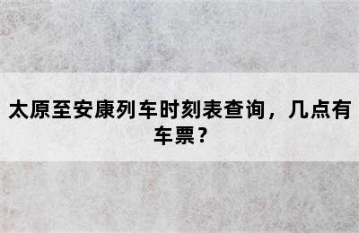 太原至安康列车时刻表查询，几点有车票？