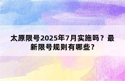 太原限号2025年7月实施吗？最新限号规则有哪些？