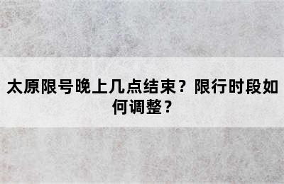 太原限号晚上几点结束？限行时段如何调整？