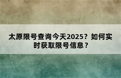 太原限号查询今天2025？如何实时获取限号信息？