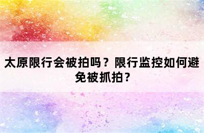 太原限行会被拍吗？限行监控如何避免被抓拍？
