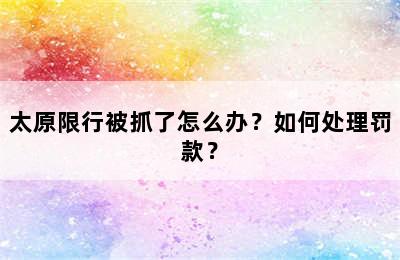 太原限行被抓了怎么办？如何处理罚款？