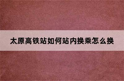 太原高铁站如何站内换乘怎么换