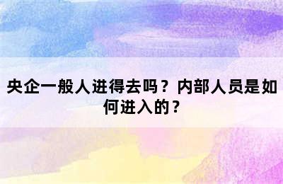 央企一般人进得去吗？内部人员是如何进入的？