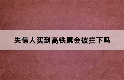 失信人买到高铁票会被拦下吗