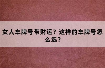 女人车牌号带财运？这样的车牌号怎么选？
