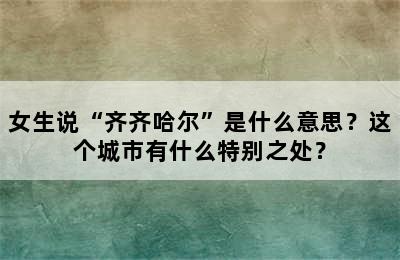 女生说“齐齐哈尔”是什么意思？这个城市有什么特别之处？