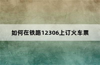 如何在铁路12306上订火车票