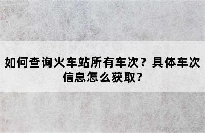 如何查询火车站所有车次？具体车次信息怎么获取？