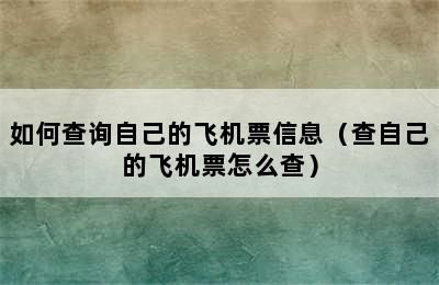 如何查询自己的飞机票信息（查自己的飞机票怎么查）