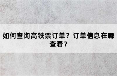 如何查询高铁票订单？订单信息在哪查看？