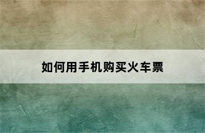 如何用手机购买火车票