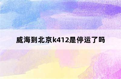 威海到北京k412是停运了吗