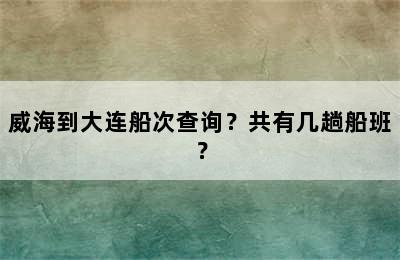 威海到大连船次查询？共有几趟船班？