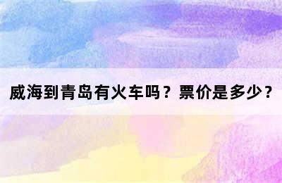 威海到青岛有火车吗？票价是多少？