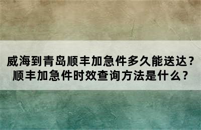 威海到青岛顺丰加急件多久能送达？顺丰加急件时效查询方法是什么？