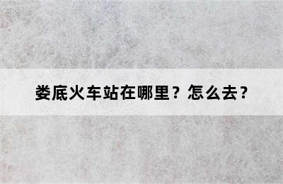 娄底火车站在哪里？怎么去？