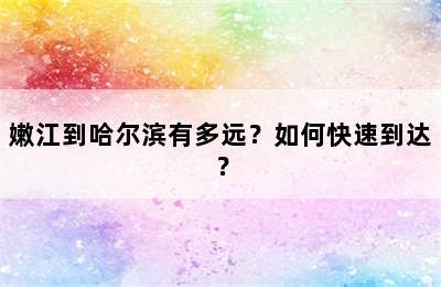 嫩江到哈尔滨有多远？如何快速到达？