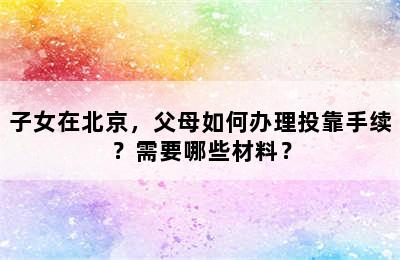 子女在北京，父母如何办理投靠手续？需要哪些材料？
