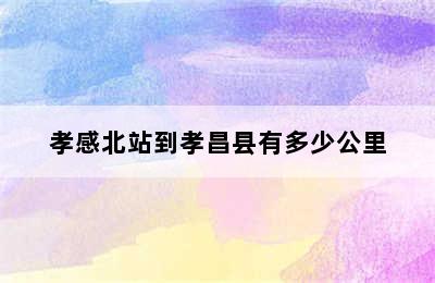 孝感北站到孝昌县有多少公里
