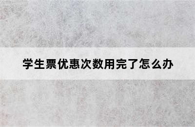 学生票优惠次数用完了怎么办