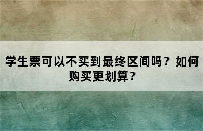 学生票可以不买到最终区间吗？如何购买更划算？