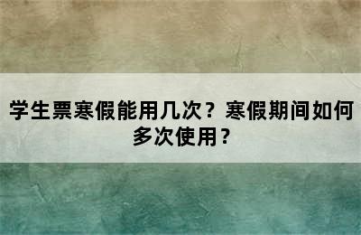 学生票寒假能用几次？寒假期间如何多次使用？