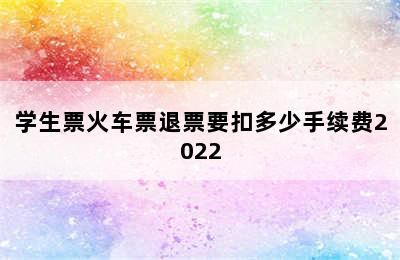 学生票火车票退票要扣多少手续费2022