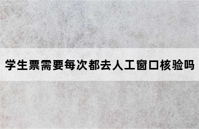 学生票需要每次都去人工窗口核验吗