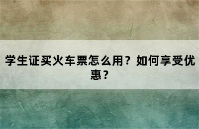 学生证买火车票怎么用？如何享受优惠？
