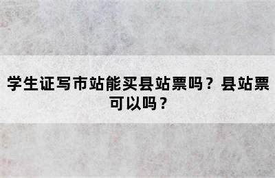 学生证写市站能买县站票吗？县站票可以吗？