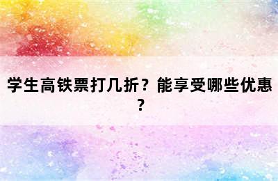 学生高铁票打几折？能享受哪些优惠？