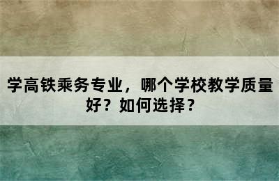 学高铁乘务专业，哪个学校教学质量好？如何选择？