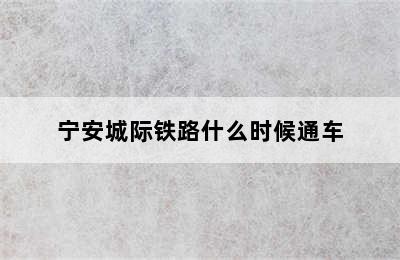 宁安城际铁路什么时候通车